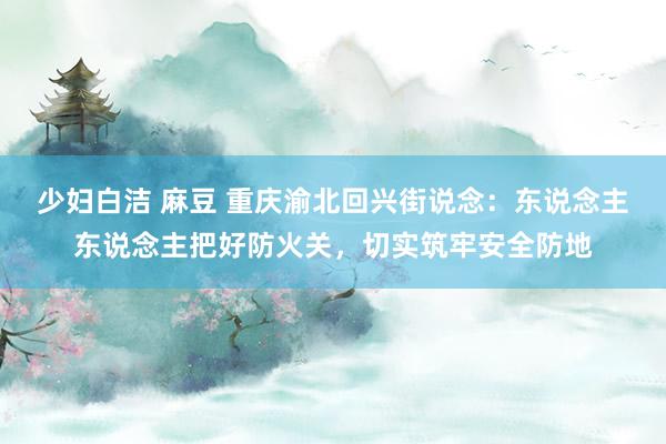 少妇白洁 麻豆 重庆渝北回兴街说念：东说念主东说念主把好防火关，切实筑牢安全防地