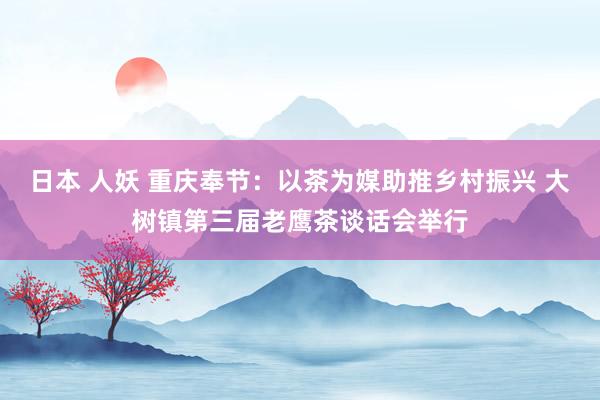日本 人妖 重庆奉节：以茶为媒助推乡村振兴 大树镇第三届老鹰茶谈话会举行