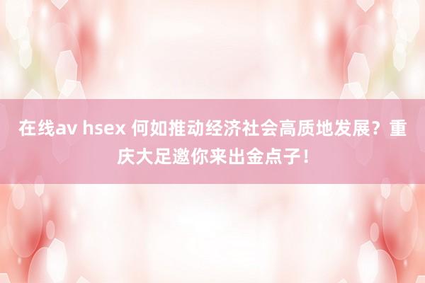 在线av hsex 何如推动经济社会高质地发展？重庆大足邀你来出金点子！