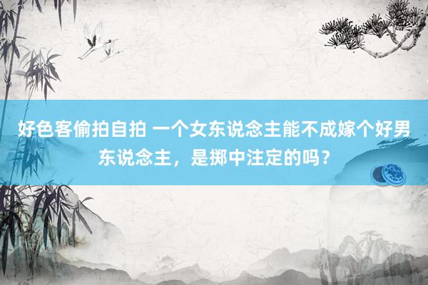 好色客偷拍自拍 一个女东说念主能不成嫁个好男东说念主，是掷中注定的吗？