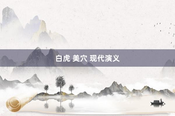 白虎 美穴 现代演义