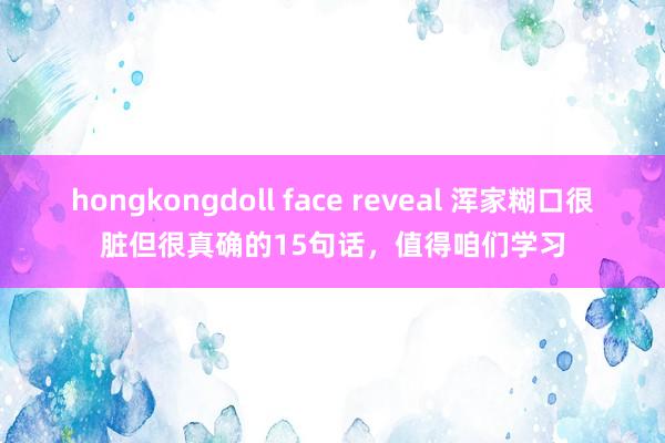 hongkongdoll face reveal 浑家糊口很脏但很真确的15句话,值得咱们学习