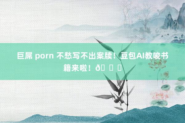 巨屌 porn 不愁写不出案牍！豆包AI教唆书籍来啦！🎉