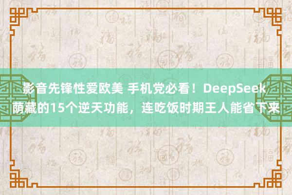 影音先锋性爱欧美 手机党必看！DeepSeek 荫藏的15个逆天功能，连吃饭时期王人能省下来
