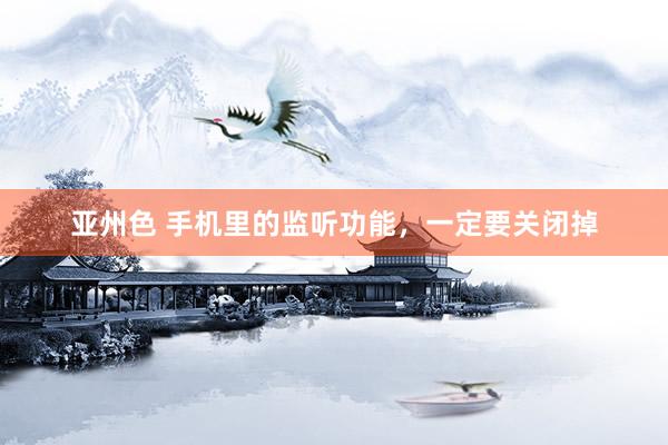亚州色 手机里的监听功能，一定要关闭掉