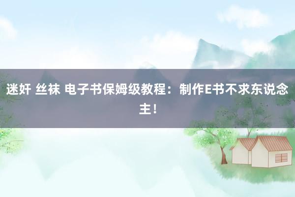 迷奸 丝袜 电子书保姆级教程：制作E书不求东说念主！