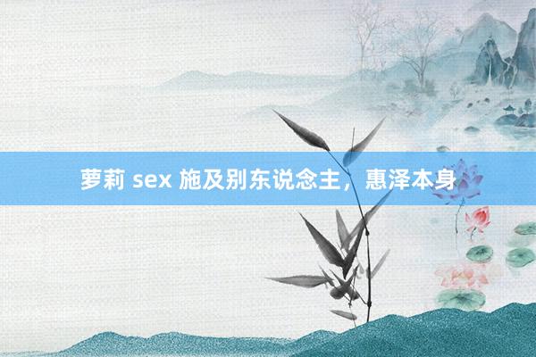 萝莉 sex 施及别东说念主，惠泽本身