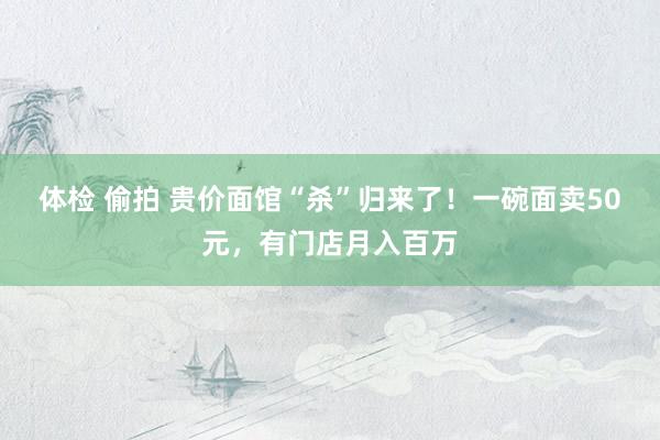 体检 偷拍 贵价面馆“杀”归来了！一碗面卖50元，有门店月入百万