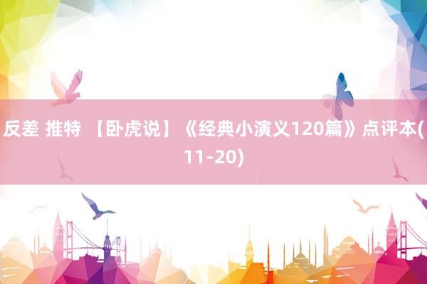 反差 推特 【卧虎说】《经典小演义120篇》点评本(11-20)