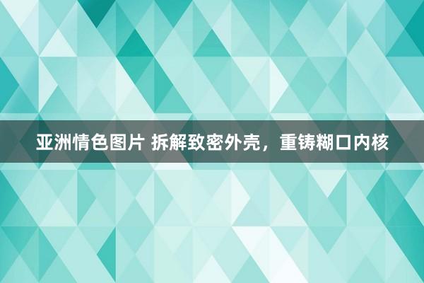 亚洲情色图片 拆解致密外壳，重铸糊口内核