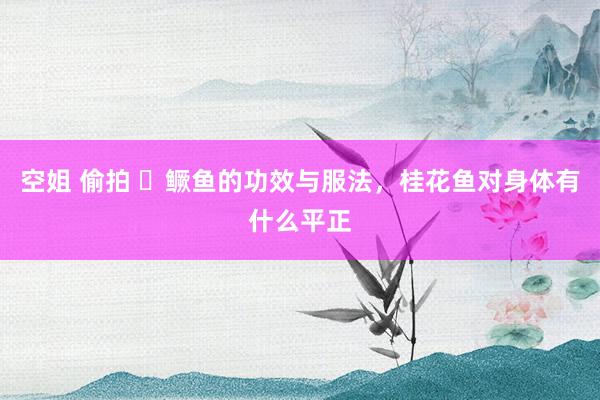 空姐 偷拍 ​鳜鱼的功效与服法，桂花鱼对身体有什么平正
