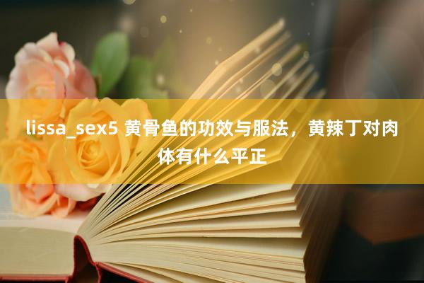 lissa_sex5 黄骨鱼的功效与服法，黄辣丁对肉体有什么平正