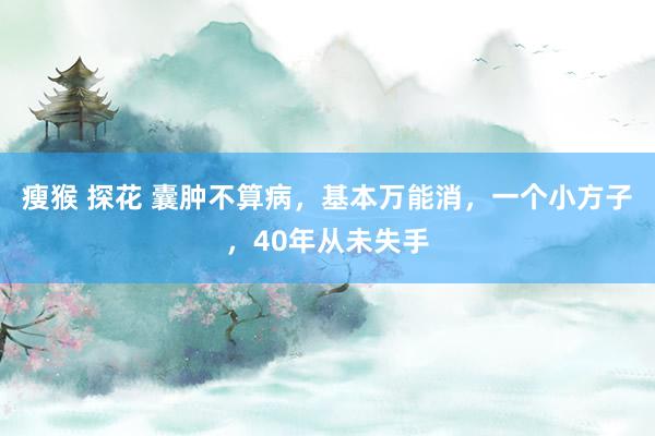 瘦猴 探花 囊肿不算病，基本万能消，一个小方子，40年从未失手