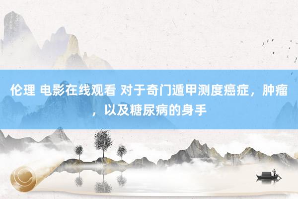 伦理 电影在线观看 对于奇门遁甲测度癌症,肿瘤,以及糖尿病的身手