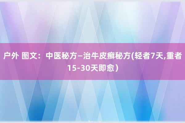 户外 图文：中医秘方—治牛皮癣秘方(轻者7天，重者15-30天即愈）