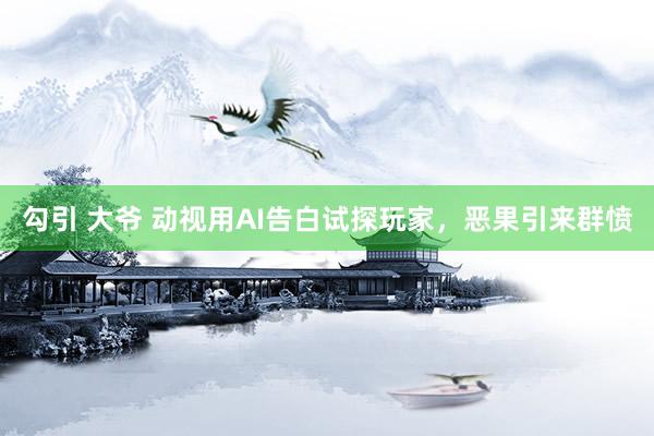 勾引 大爷 动视用AI告白试探玩家，恶果引来群愤