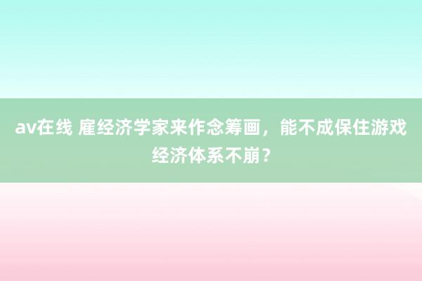 av在线 雇经济学家来作念筹画，能不成保住游戏经济体系不崩？