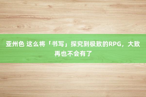 亚州色 这么将「书写」探究到极致的RPG，大致再也不会有了