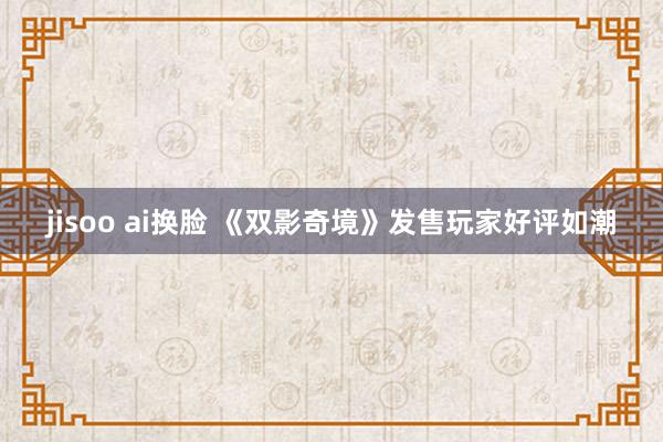 jisoo ai换脸 《双影奇境》发售玩家好评如潮